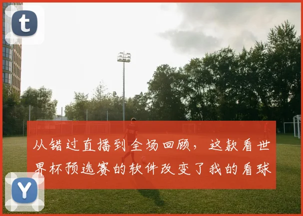 从错过直播到全场回顾，这款看世界杯预选赛的软件改变了我的看球方式