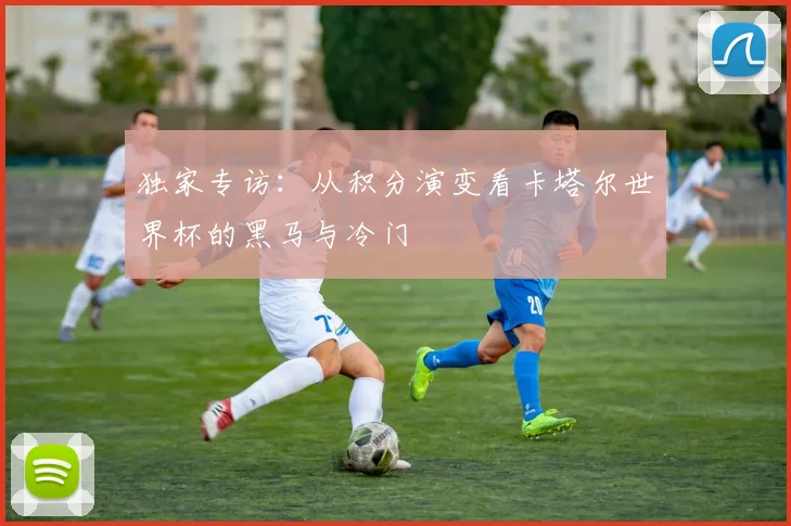 独家专访：从积分演变看卡塔尔世界杯的黑马与冷门