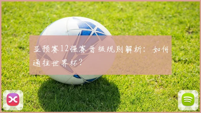 亚预赛12强赛晋级规则解析:如何通往世界杯?