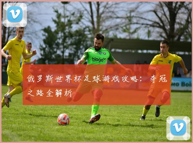 俄罗斯世界杯足球游戏攻略:夺冠之路全解析