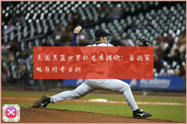 美国男篮世界杯名单揭晓：备战策略与对手分析