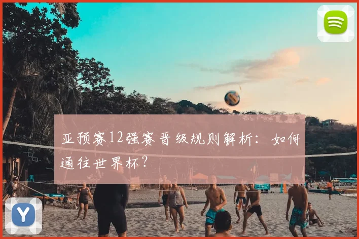 亚预赛12强赛晋级规则解析:如何通往世界杯?