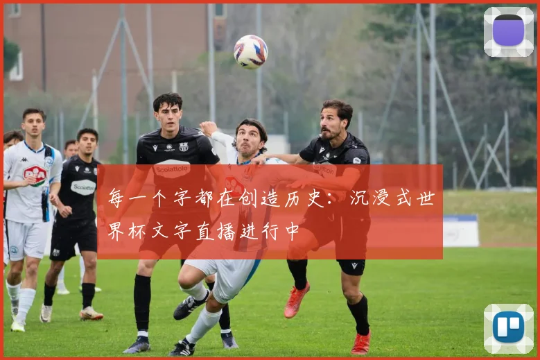 每一个字都在创造历史:沉浸式世界杯文字直播进行中