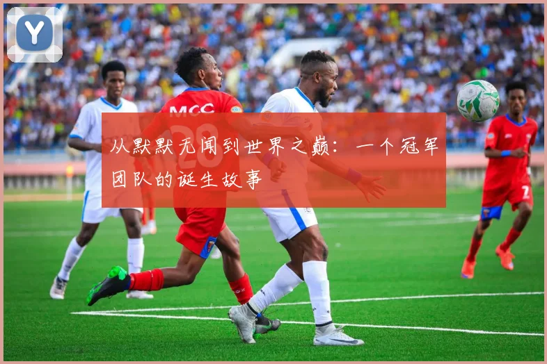 从默默无闻到世界之巅:一个冠军团队的诞生故事