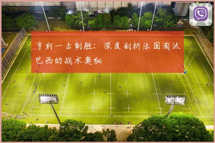 亨利一击制胜:深度剖析法国淘汰巴西的战术奥秘