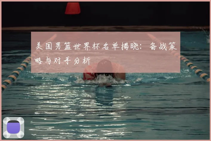 美国男篮世界杯名单揭晓：备战策略与对手分析