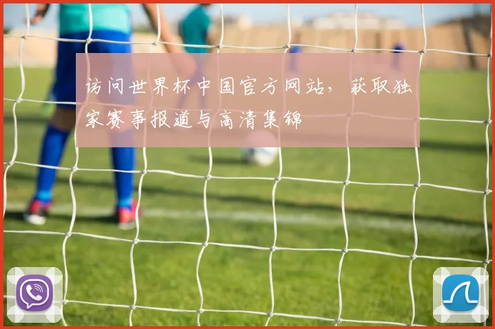 访问世界杯中国官方网站，获取独家赛事报道与高清集锦