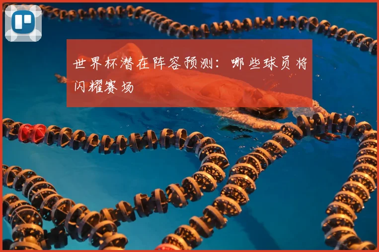 世界杯潜在阵容预测:哪些球员将闪耀赛场