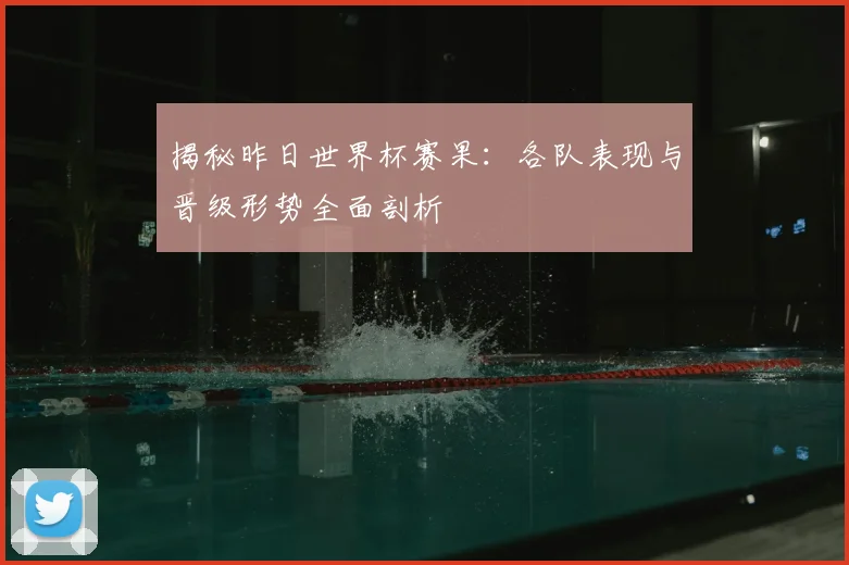 揭秘昨日世界杯赛果：各队表现与晋级形势全面剖析