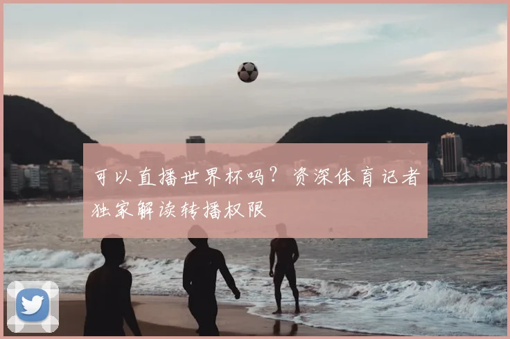 可以直播世界杯吗？资深体育记者独家解读转播权限
