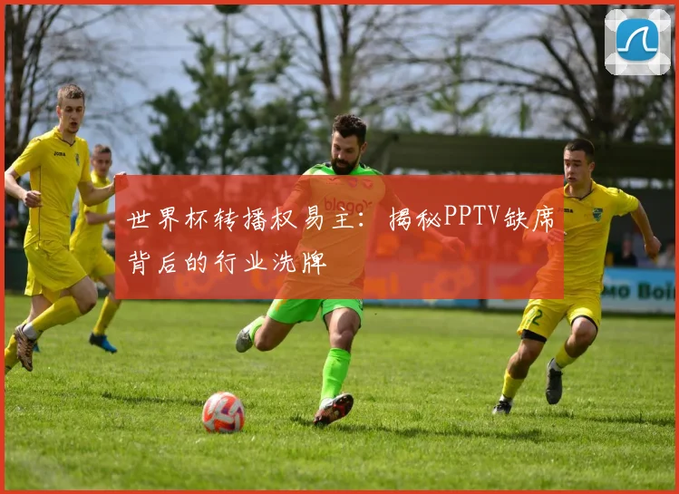 世界杯转播权易主：揭秘PPTV缺席背后的行业洗牌