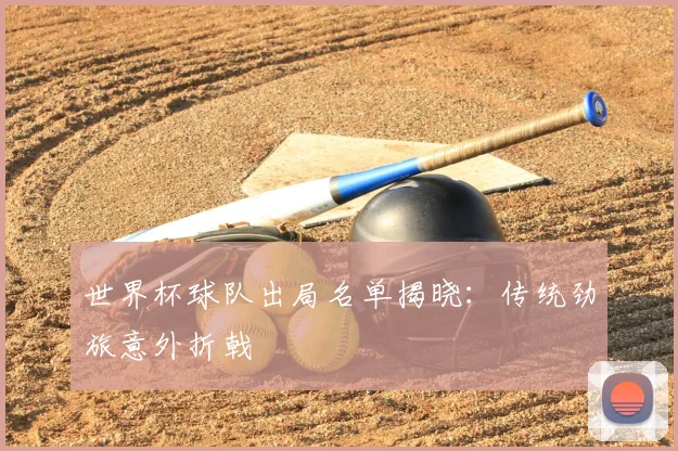 世界杯球队出局名单揭晓：传统劲旅意外折戟
