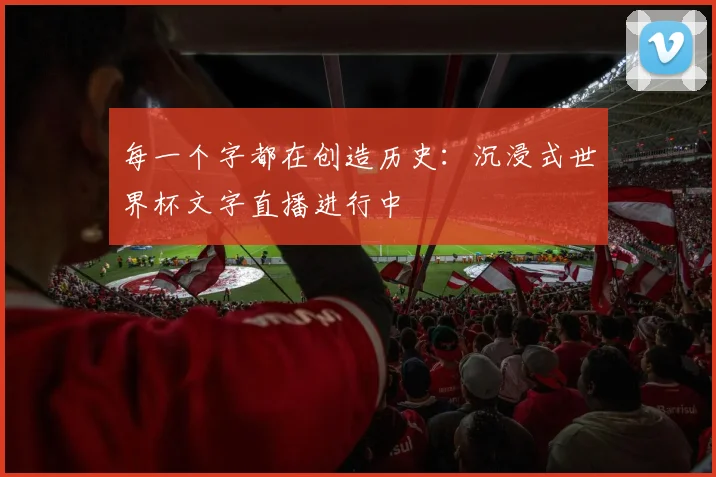 每一个字都在创造历史:沉浸式世界杯文字直播进行中
