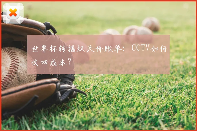 世界杯转播权天价账单：CCTV如何收回成本？
