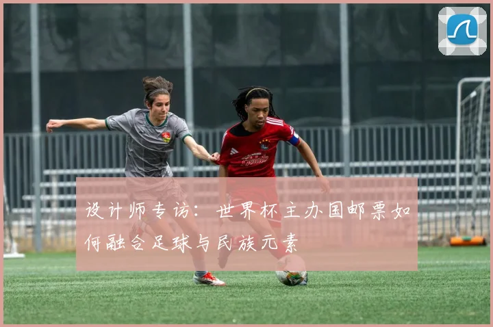 设计师专访：世界杯主办国邮票如何融合足球与民族元素
