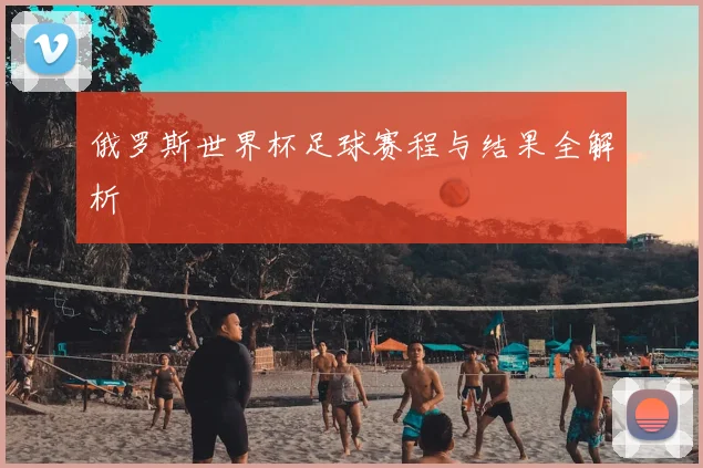 俄罗斯世界杯足球赛程与结果全解析