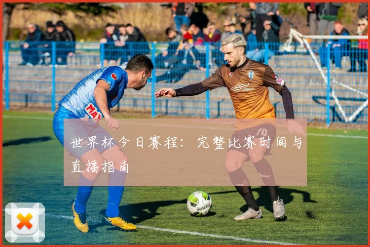 世界杯今日赛程:完整比赛时间与直播指南