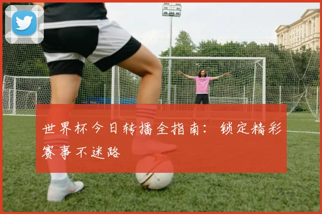世界杯今日转播全指南:锁定精彩赛事不迷路