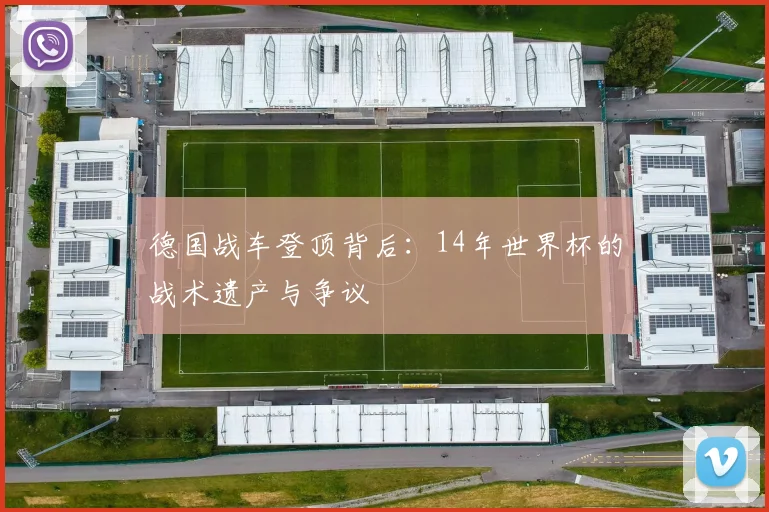 德国战车登顶背后:14年世界杯的战术遗产与争议