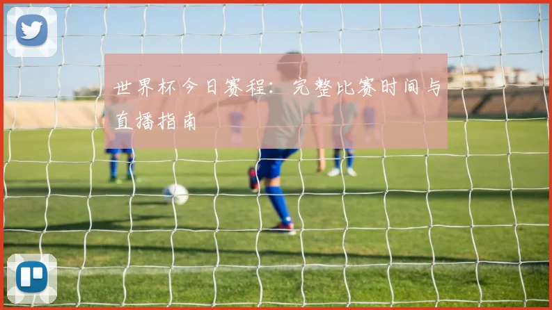 世界杯今日赛程:完整比赛时间与直播指南