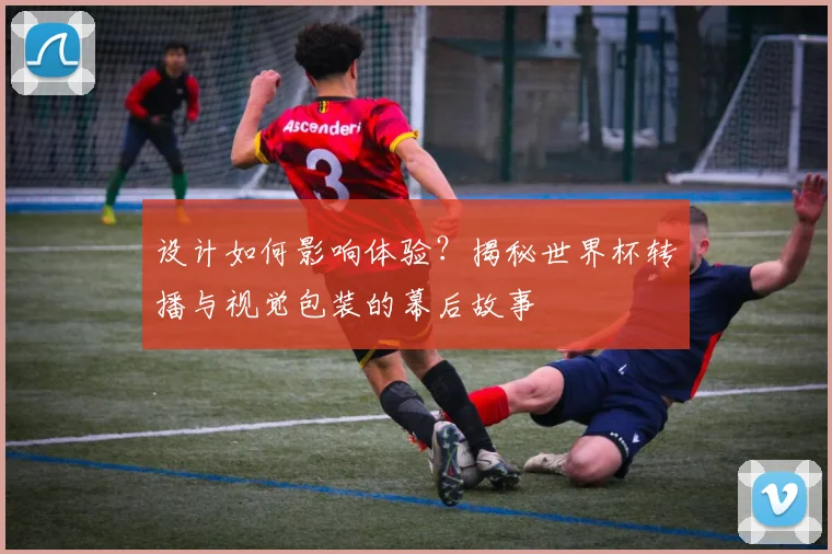 设计如何影响体验？揭秘世界杯转播与视觉包装的幕后故事