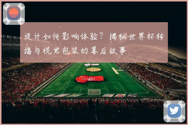 设计如何影响体验？揭秘世界杯转播与视觉包装的幕后故事