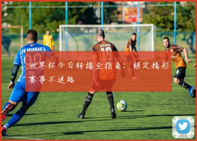 世界杯今日转播全指南:锁定精彩赛事不迷路