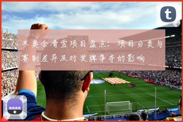 冬奥会滑雪项目盘点：项目分类与赛制差异及对奖牌争夺的影响