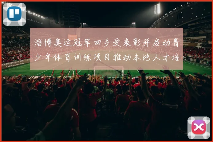 淄博奥运冠军回乡受表彰并启动青少年体育训练项目推动本地人才培养