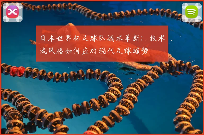 日本世界杯足球队战术革新：技术流风格如何应对现代足球趋势