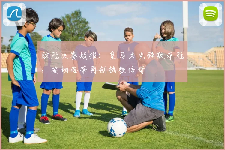 欧冠决赛战报：皇马力克强敌夺冠，安切洛蒂再创执教传奇