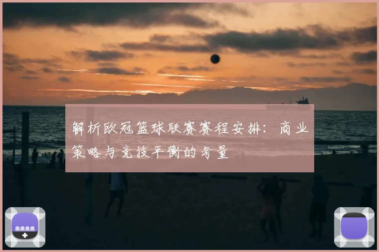 解析欧冠篮球联赛赛程安排：商业策略与竞技平衡的考量