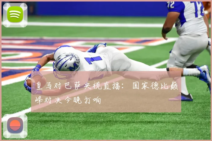 皇马对巴萨央视直播：国家德比巅峰对决今晚打响